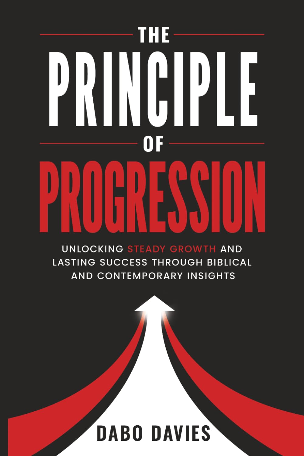 THE PRINCIPLE OF PROGRESSION: Unlocking Steady Growth and Lasting Success Through Biblical and Contemporary Insights