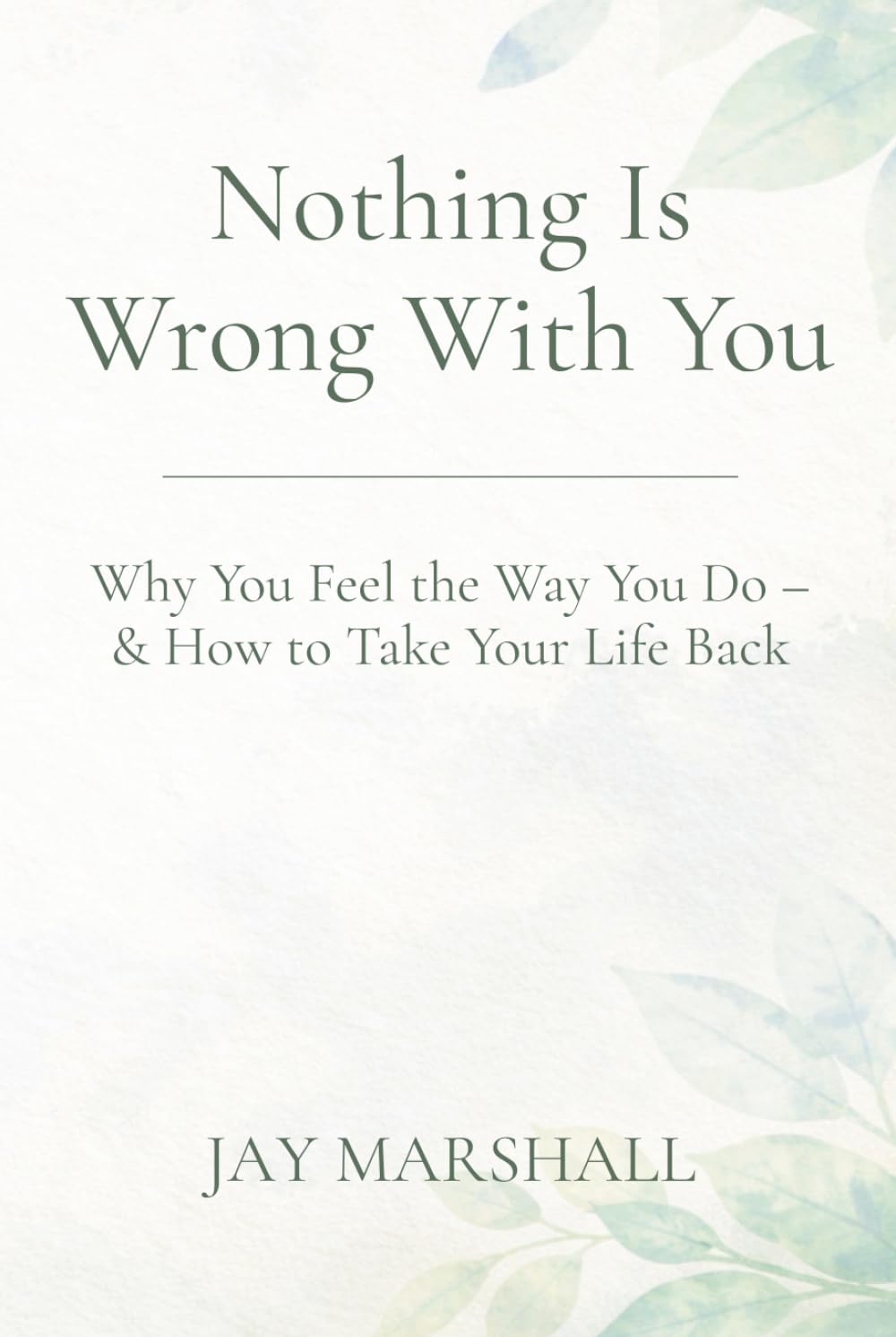 Nothing Is Wrong With You: Why You Feel the Way You Do – & How to Take Your Life Back