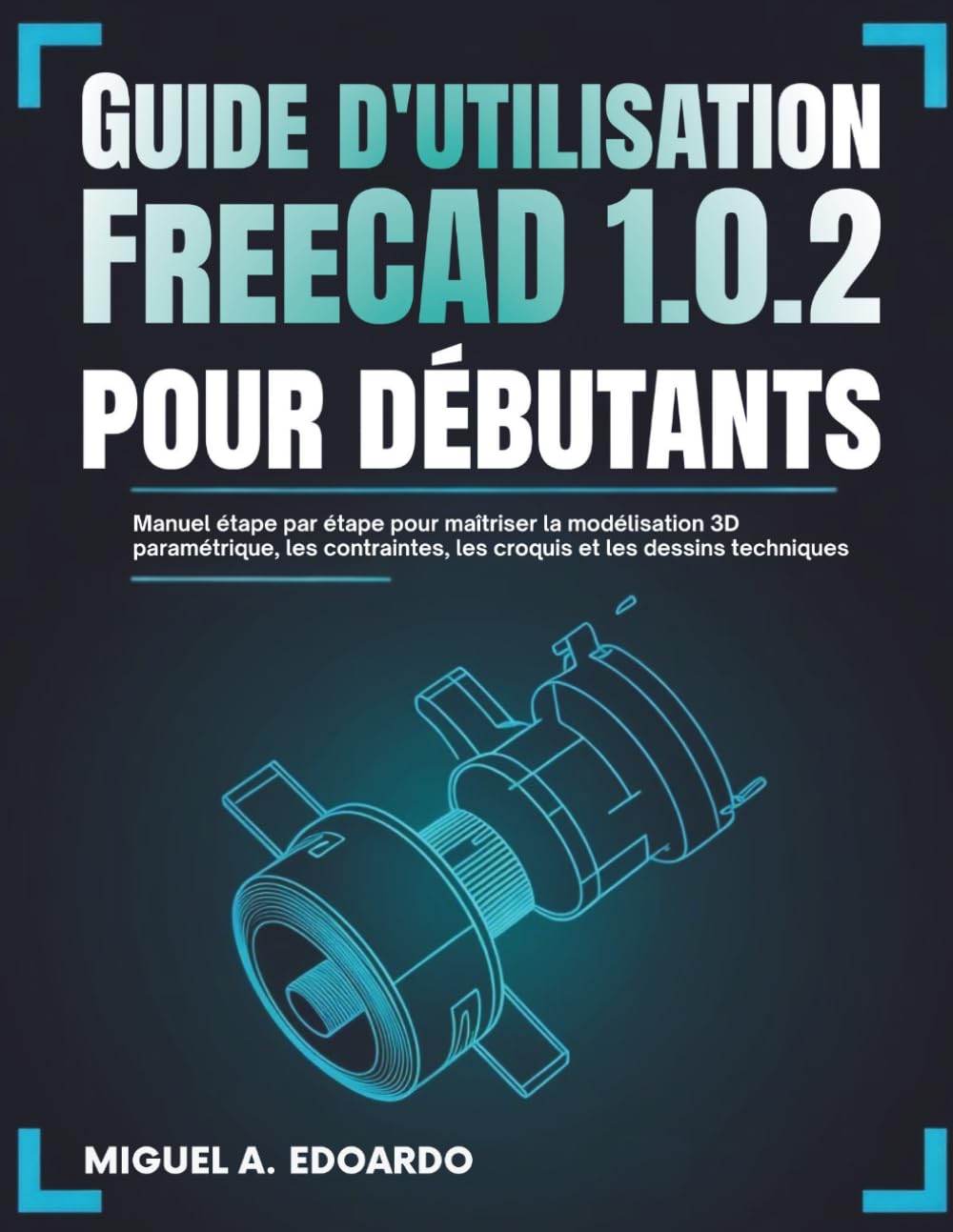 Guide de l'utilisateur FreeCAD 1.0.2 pour débutants: Manuel étape par étape pour maîtriser la modélisation 3D paramétrique, les contraintes, les croquis et les dessins techniques