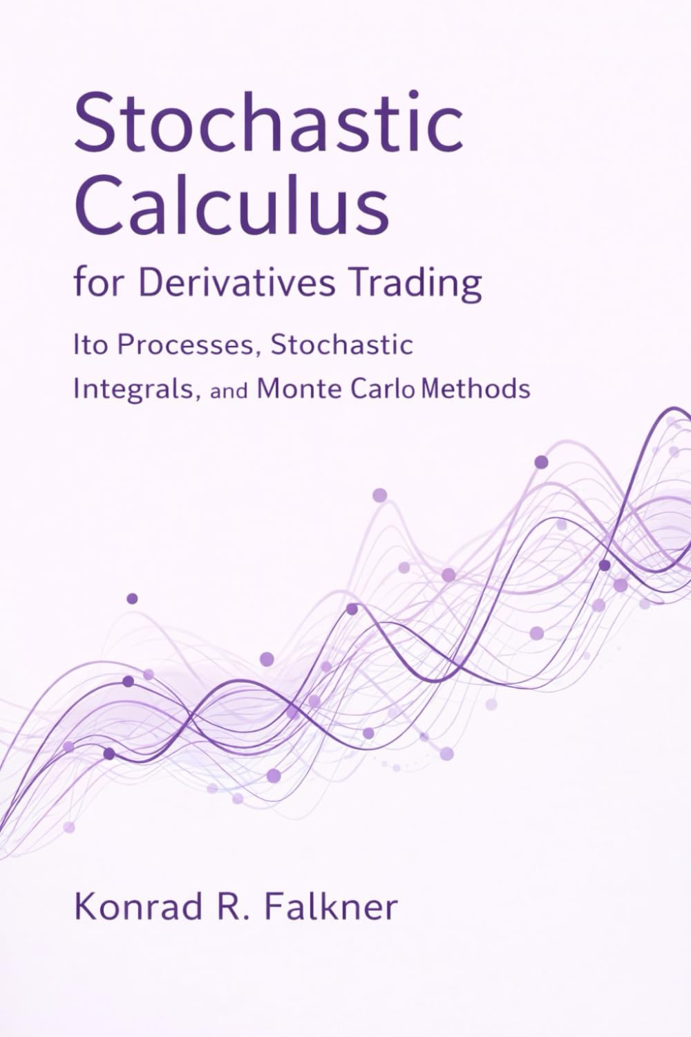 Stochastic Calculus for Derivatives Trading: Ito Processes, Stochastic Integrals, and Monte Carlo Methods: 3 (Comprehensive Options Trading)