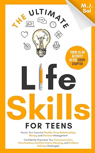 The Ultimate Life Skills for Teens: Master Your Health, Time, Relationships, Money, Decision Management, Communication, Prioritization, Conflict, Future Planning and Problem Solving Challenges!