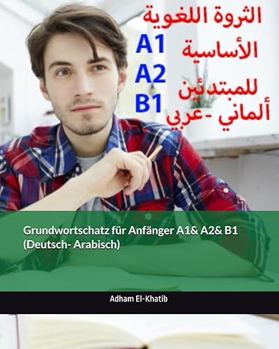 Grundwortschatz für Anfänger A1&amp; A2&amp; B1 (Deutsch- Arabisch): الثروة اللغوية الأساسية للمبتدئين (ألماني- عربي) (Deutsch für Anfänger, mit Erkärung auf Arabisch)