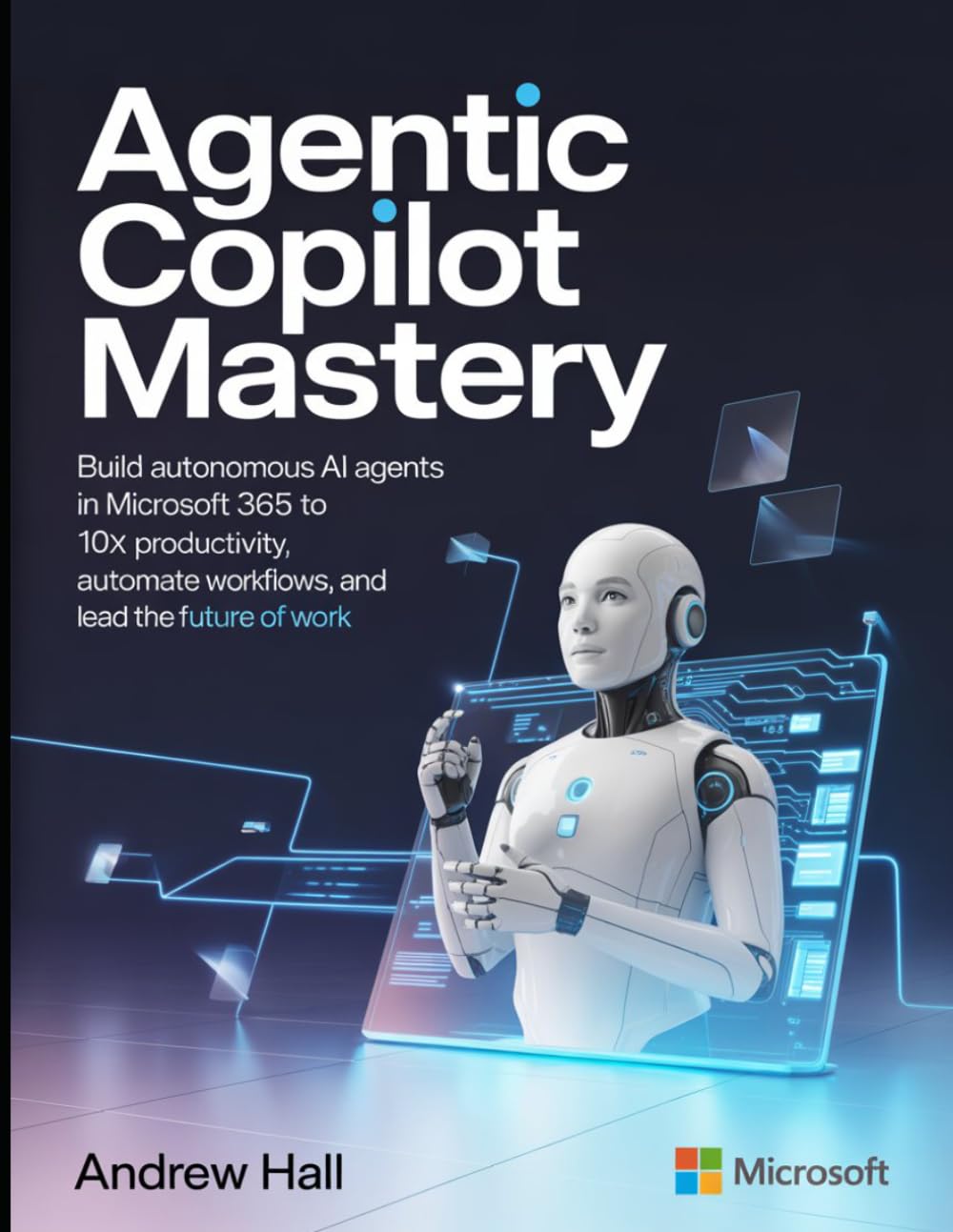 Agentic Copilot Mastery: Build Autonomous AI Agents in Microsoft 365 to 10x Productivity, Automate Workflows, and Lead the Future of Work