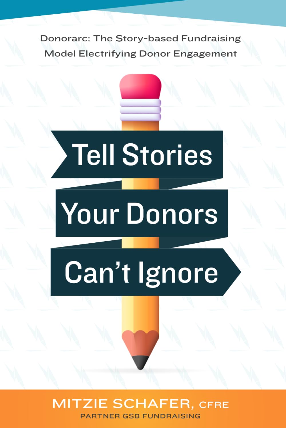 Tell Stories Your Donors Can't Ignore: Donorarc: The Story-based Fundraising Model Electrifying Donor Engagement