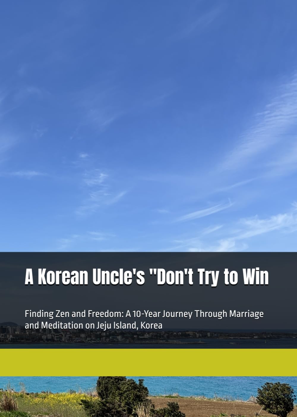 A Korean Uncle's "Don't Try to Win: Finding Zen and Freedom: A 10-Year Journey Through Marriage and Meditation on Jeju Island, Korea