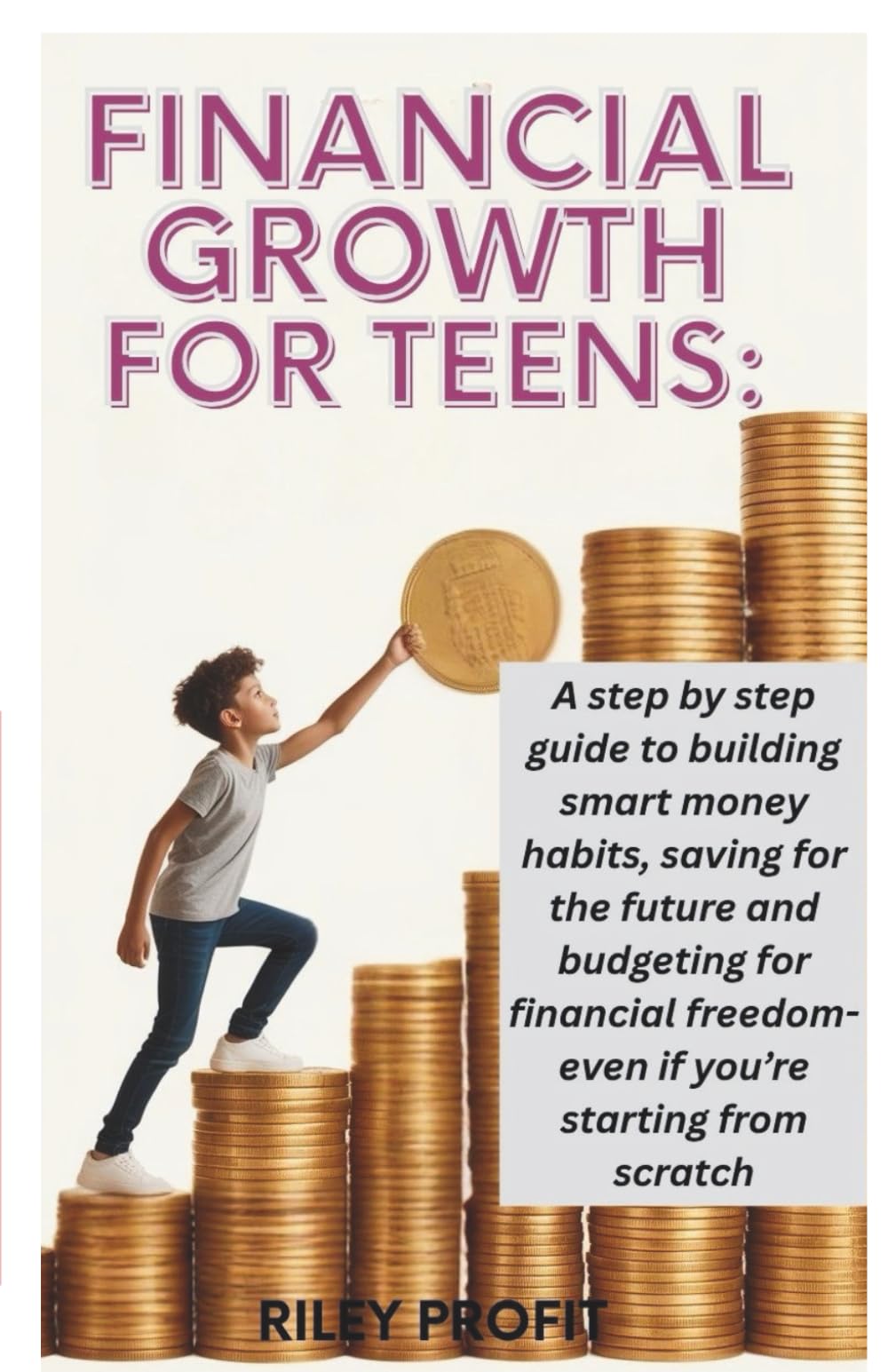 Financial Growth For Teens: A Step By Step Guide To Building Smart Money Habits, Saving For The Future And Budgeting For Financial Freedom-Even If You're Starting From Scratch