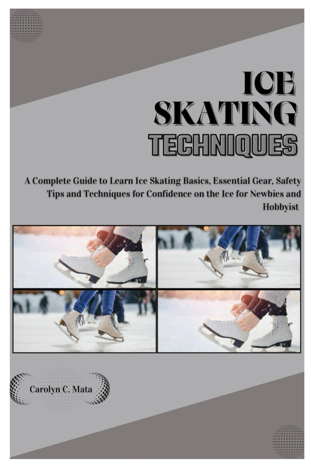 ICE SKATING TECHNIQUES: A Complete Guide to Learn Ice Skating Basics, Essential Gear, Safety Tips and Techniques for Confidence on the Ice for Newbies and Hobbyist