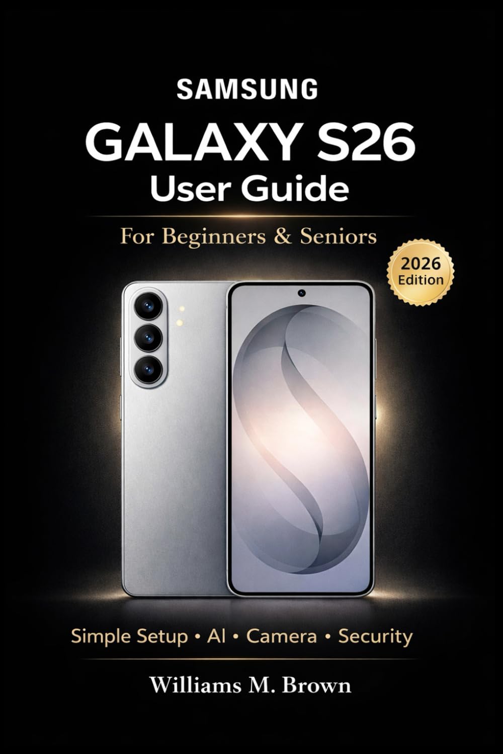 Samsung Galaxy S26 User Guide for Beginners & Seniors: A Simple Step-by-Step Manual to Master Setup, Galaxy AI, Camera, Security, and Troubleshooting