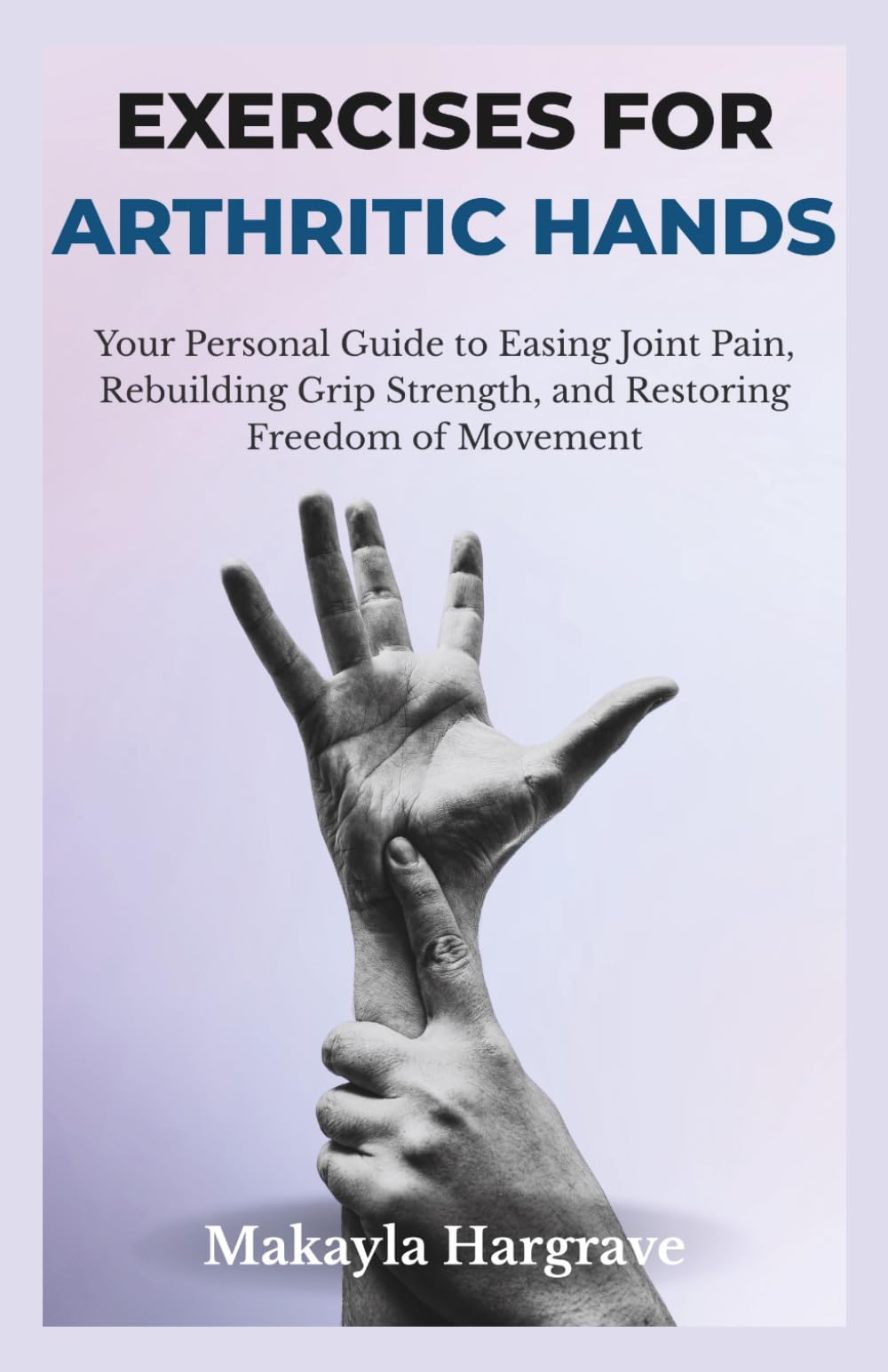 EXERCISES FOR ARTHRITIC HANDS: Your Personal Guide to Easing Joint Pain, Rebuilding Grip Strength, and Restoring Freedom of Movement