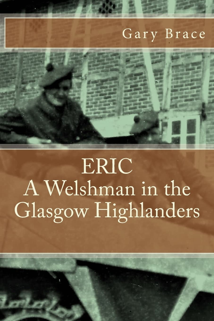 ERIC A Welshman in the Glasgow Highlanders: This is the biography of Eric Brace, a Welshman in the sniper section of the 2nd Battalion Highland Light ... the Battalion at war in North Western Europe.