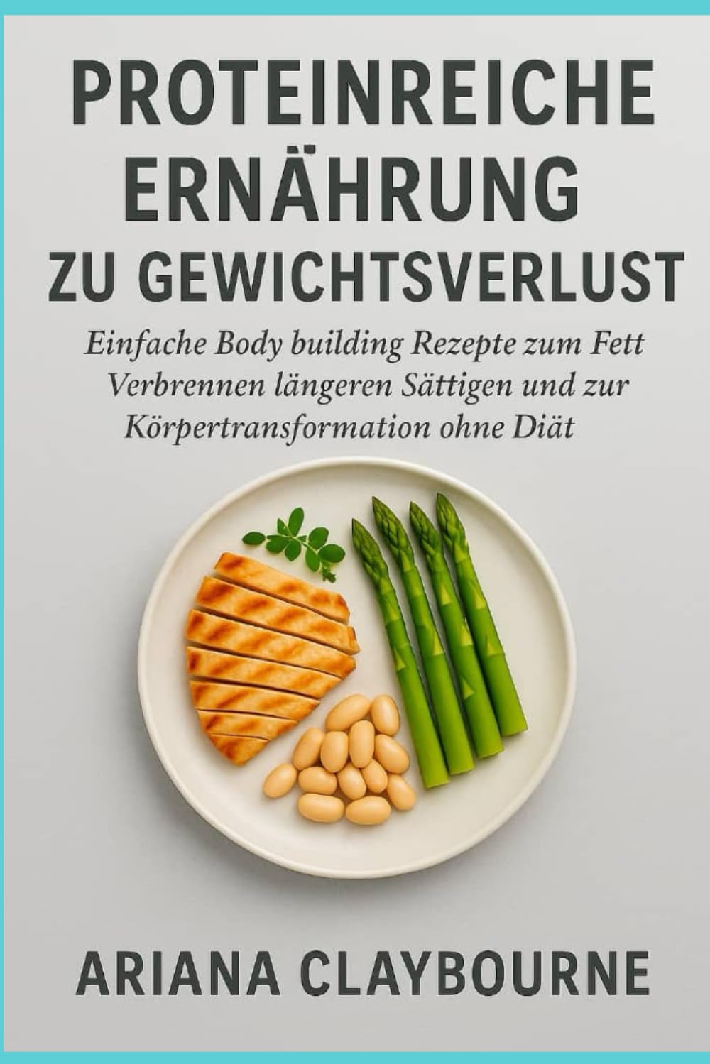 PROTEINREICHE ERNÄHRUNG ZU GEWICHTSVERLUST: Einfache Body building Rezepte zum Fett Verbrennen, längeren Sättigen und zur Körpertransformation ohne Diät