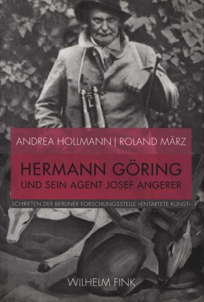 Hermann Göring und sein Agent Josef Angerer. Annexion und Verkauf ""Entarteter Kunst"" aus deutschem Museumsbesitz 1938 (Schriften der Berliner Forschungsstelle „Entartete Kunst“)
