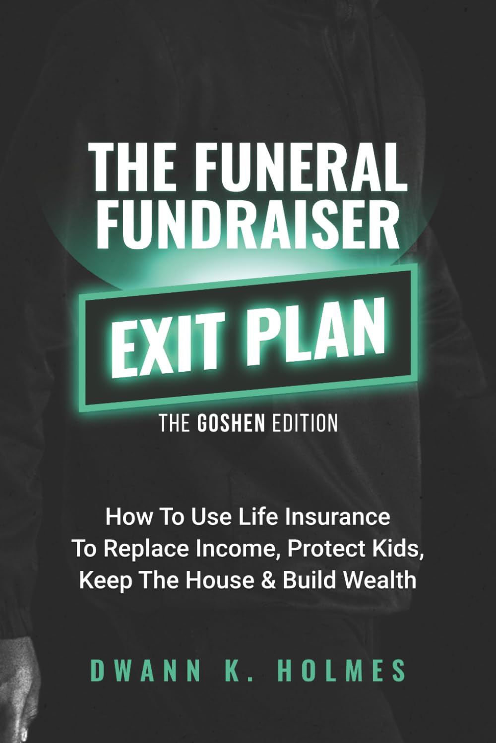 The Funeral Fundraiser Exit Plan: The Goshen Edition How to Use Life Insurance to Replace Income, Protect Kids, Keep the House & Build Wealth