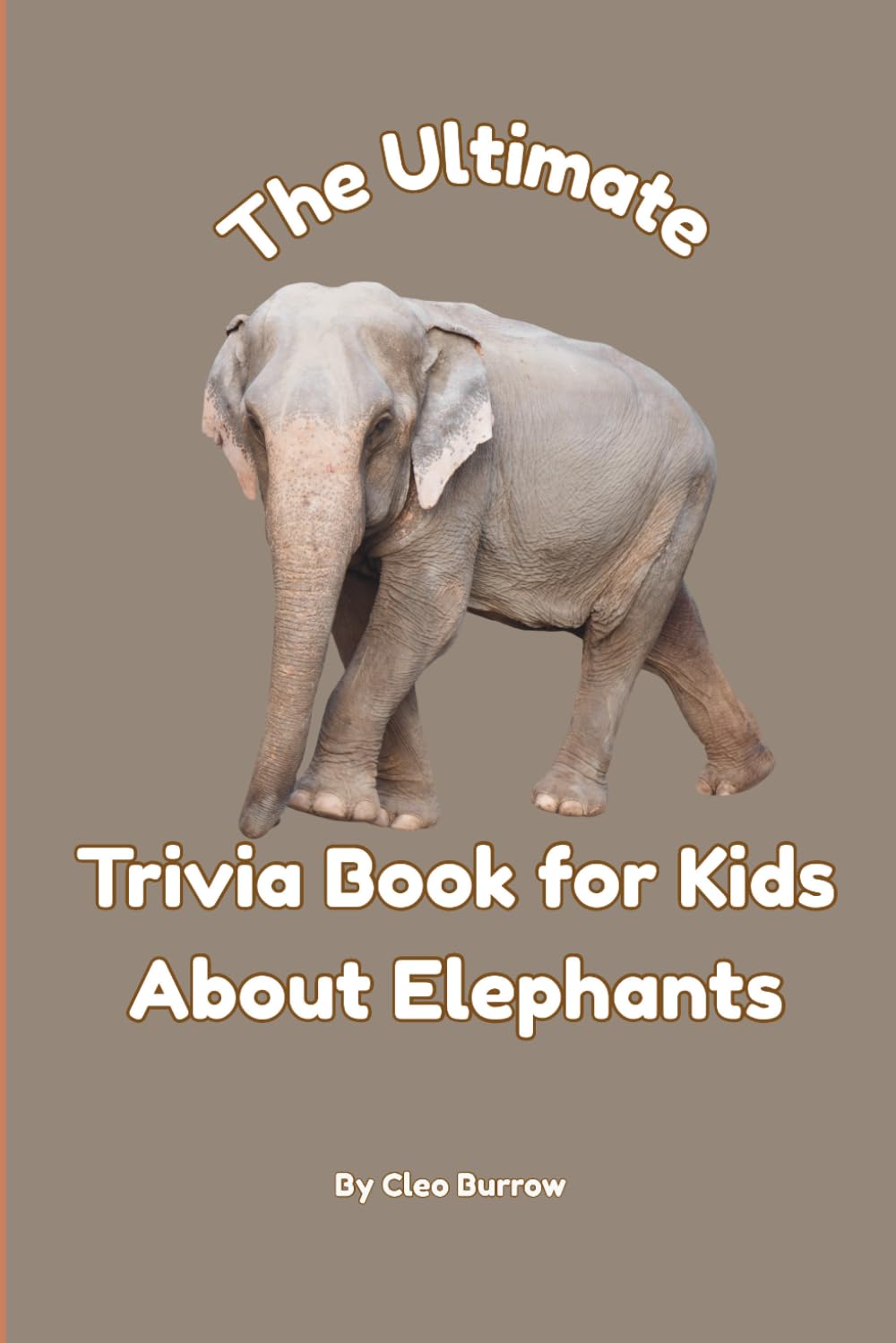 The Ultimate Trivia Book for Kids About Elephants: 100 Fun Facts for Elephant Lovers (Cleo Burrow Animal Trivia for Kids)