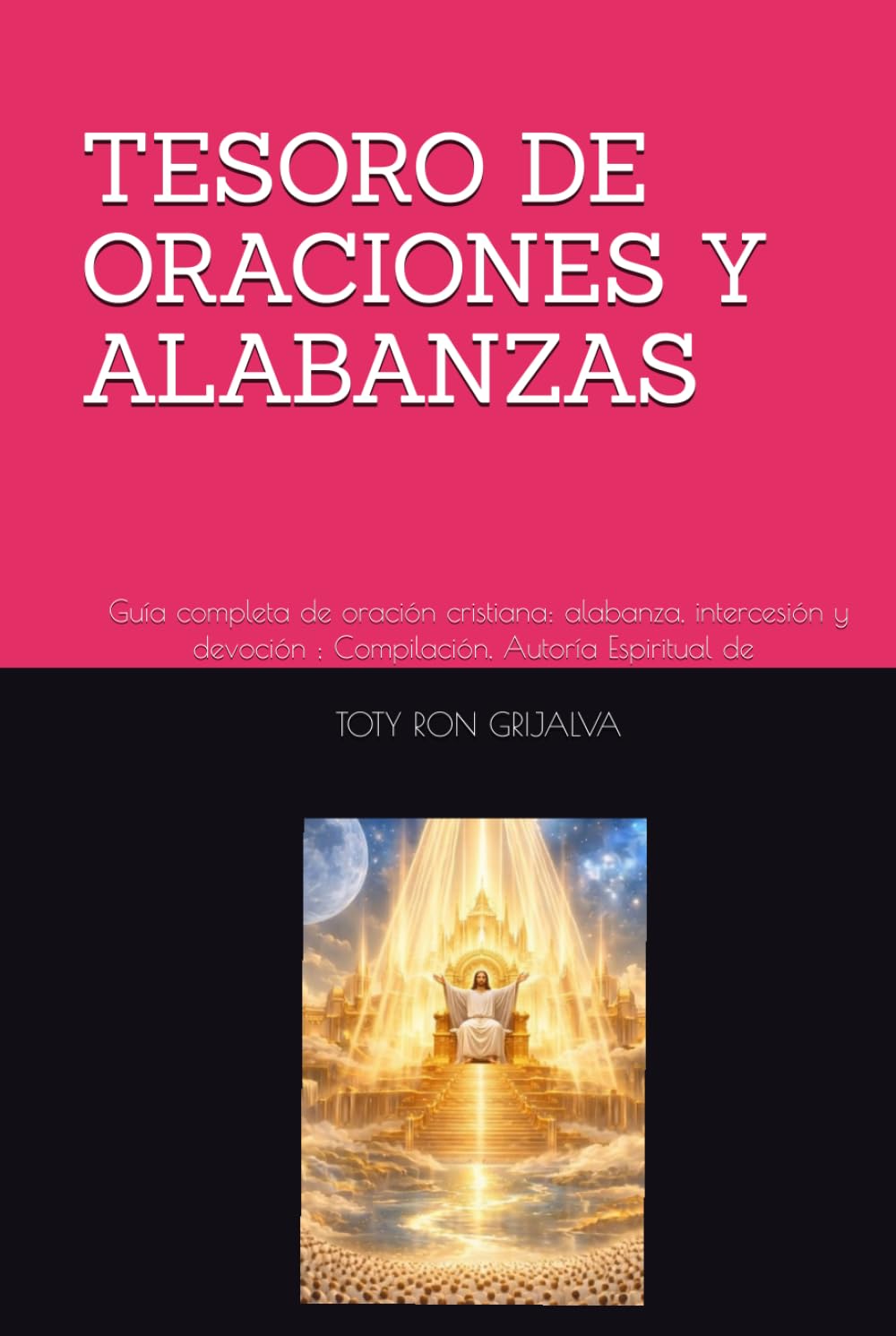 TESORO DE ORACIONES Y ALABANZAS: Guía completa de oración cristiana: alabanza, intercesión y devoción ; Compilación, Autoría Espiritual de TOTY RON GRIJALVA (ORACIONES Y VIDA DE LOS SANTOS)