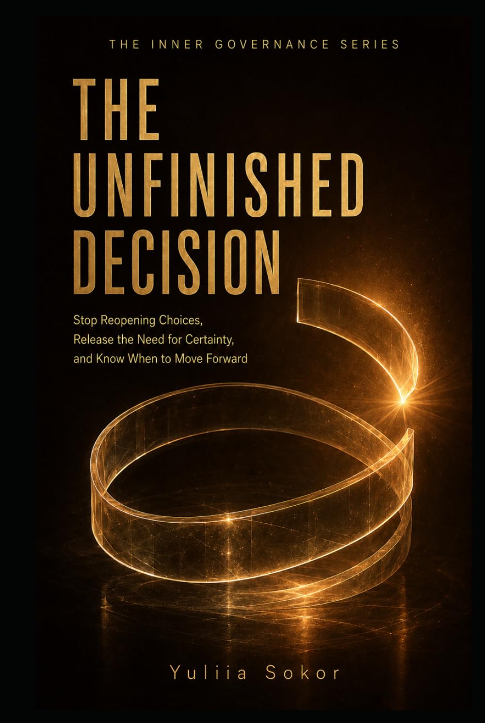 THE UNFINISHED DECISION: Stop Reopening Choices, Release the Need for Certainty, and Know When to Move Forward (THE INNER GOVERNANCE SERIES)