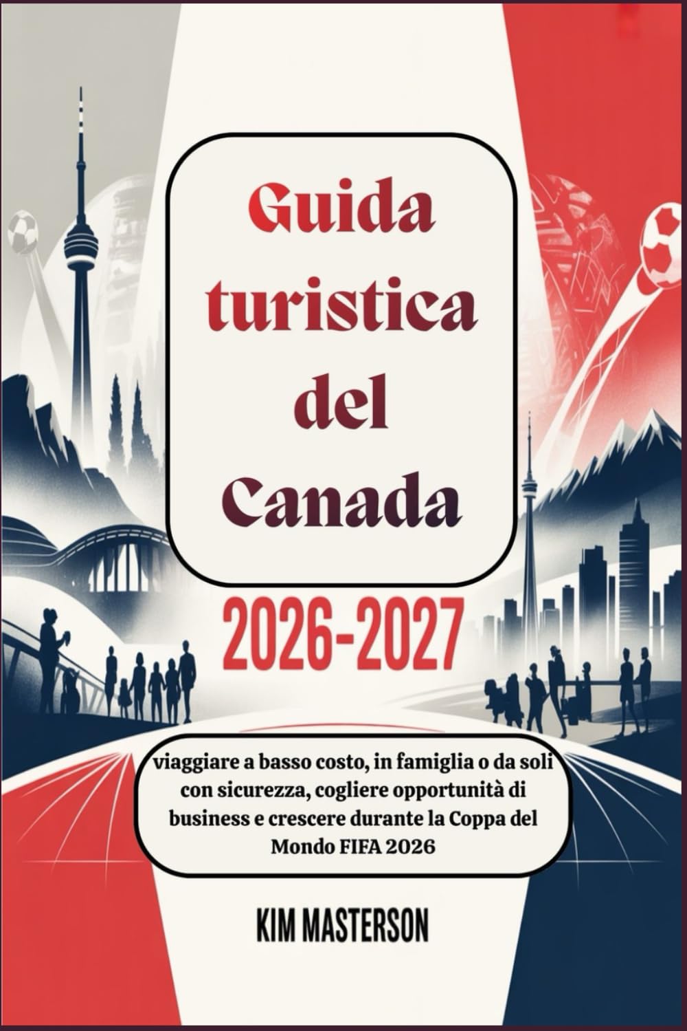 Guida turistica del Canada 2026-2027: viaggiare a basso costo, in famiglia o da soli con sicurezza, cogliere opportunità di business e crescere durante la Coppa del Mondo FIFA 2026