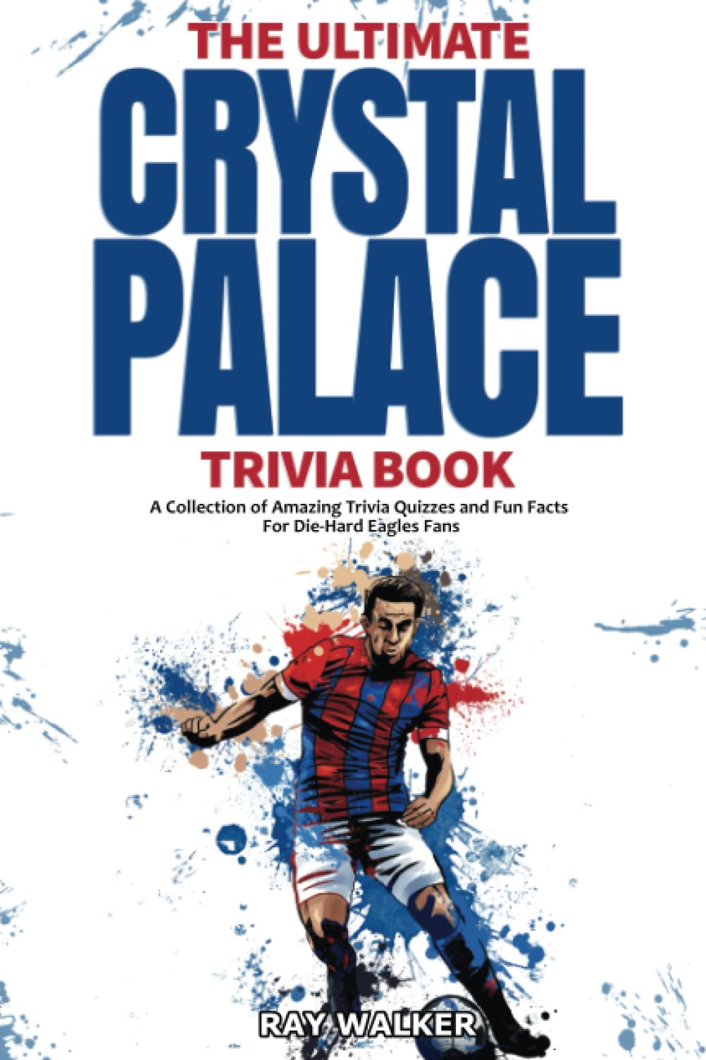Ultimate Crystal Palace Fc Trivia Book: A Collection of Amazing Trivia Quizzes and Fun Facts for Die-Hard Eagles Fans!