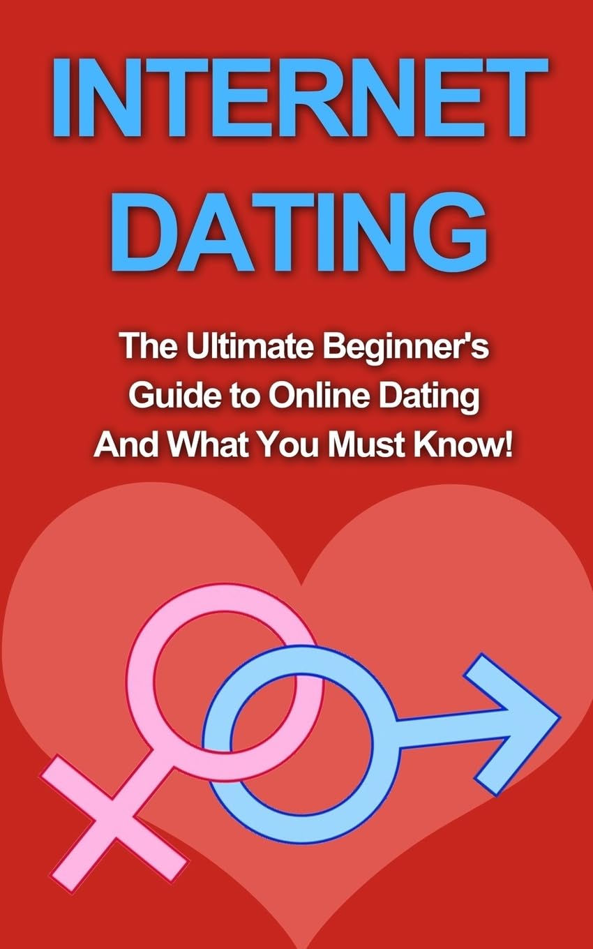 Internet Dating: The Ultimate Beginner's Guide to Online Dating And What You Must Know! (For Men, Women, Academy, Advice, Books, Etiquette)