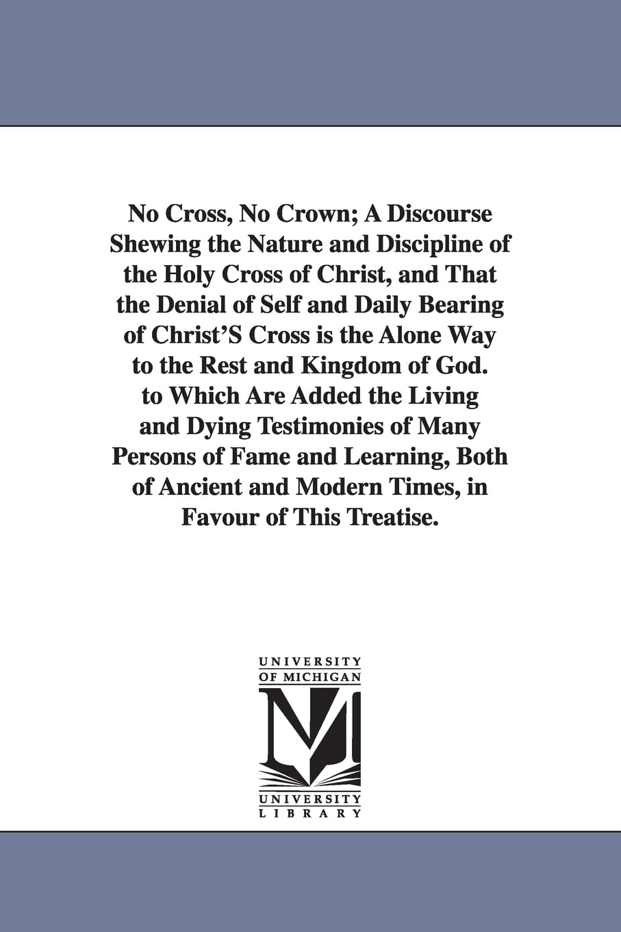 No cross, no crown; a discourse shewing the nature and discipline of the holy cross of Christ, and that the denial of self and daily bearing of ... the alone way to the rest and kingdom of God.