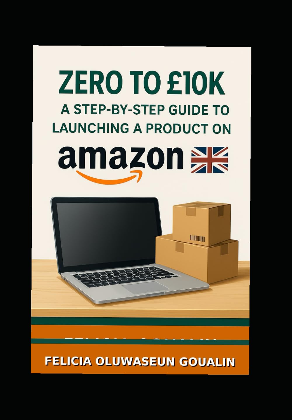 Zero to £10K – A Step-by-Step Guide to Launching a Product on Amazon UK: The Complete Beginner's Guide for UK Entrepreneurs, Including Legal ... and Proven Scaling Strategies.