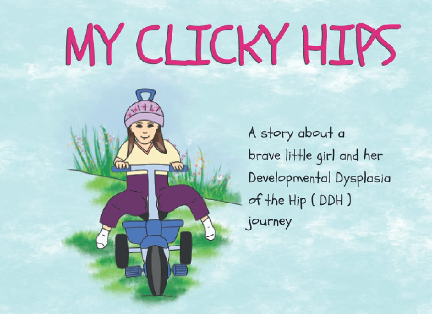 My Clicky Hips: A story about a brave little girl and her Developmental Dysplasia of the Hip ( DDH ) journey