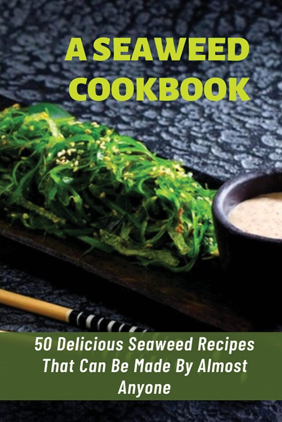 A Seaweed Cookbook: 50 Delicious Seaweed Recipes That Can Be Made By Almost Anyone: Recipes Using Seaweed