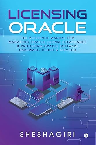Licensing Oracle: The Reference Manual For Managing Oracle License Compliance &amp; Procuring Oracle Software, Hardware, Cloud &amp; Services