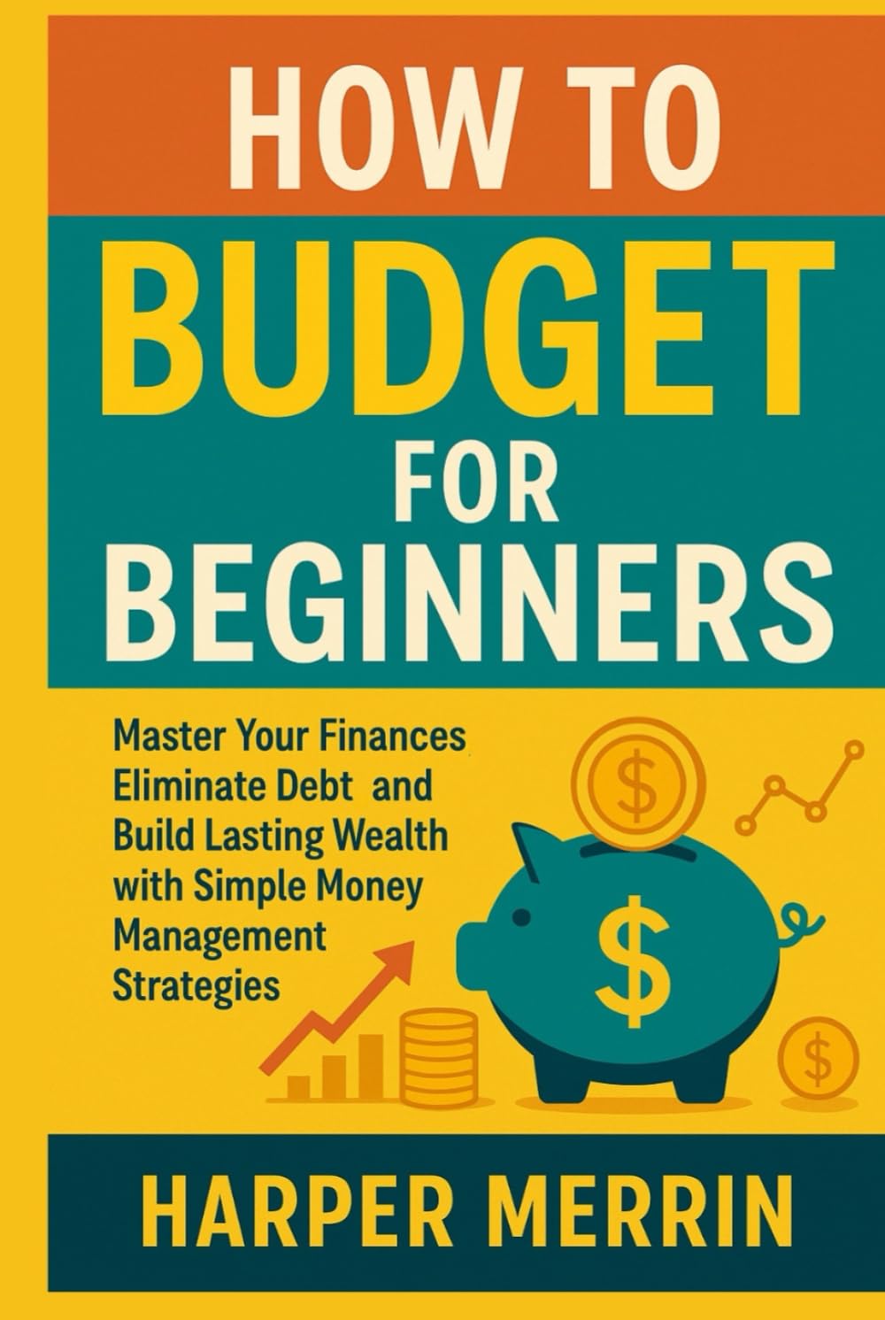 How to Budget for Beginners: Master Your Finances Eliminate Debt and Build Lasting Wealth with Simple Money Management Strategies