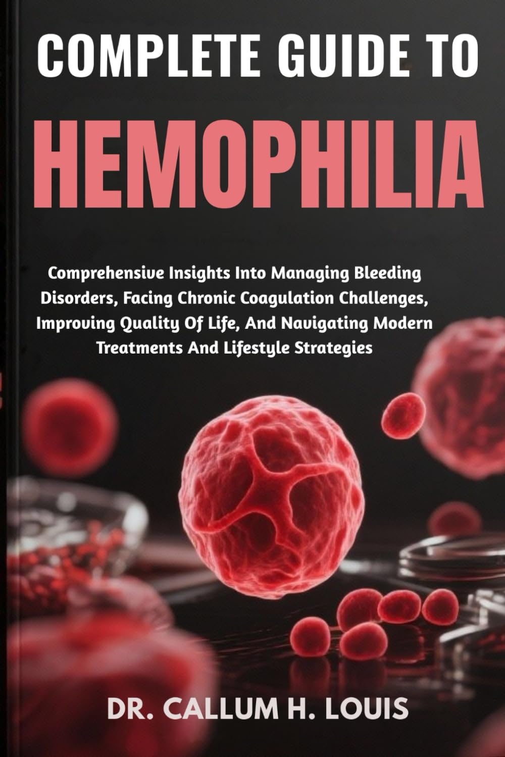 COMPLETE GUIDE TO HEMOPHILIA: Comprehensive Insights Into Managing Bleeding Disorders, Facing Chronic Coagulation Challenges, Improving Quality Of ... Modern Treatments And Lifestyle Strategies