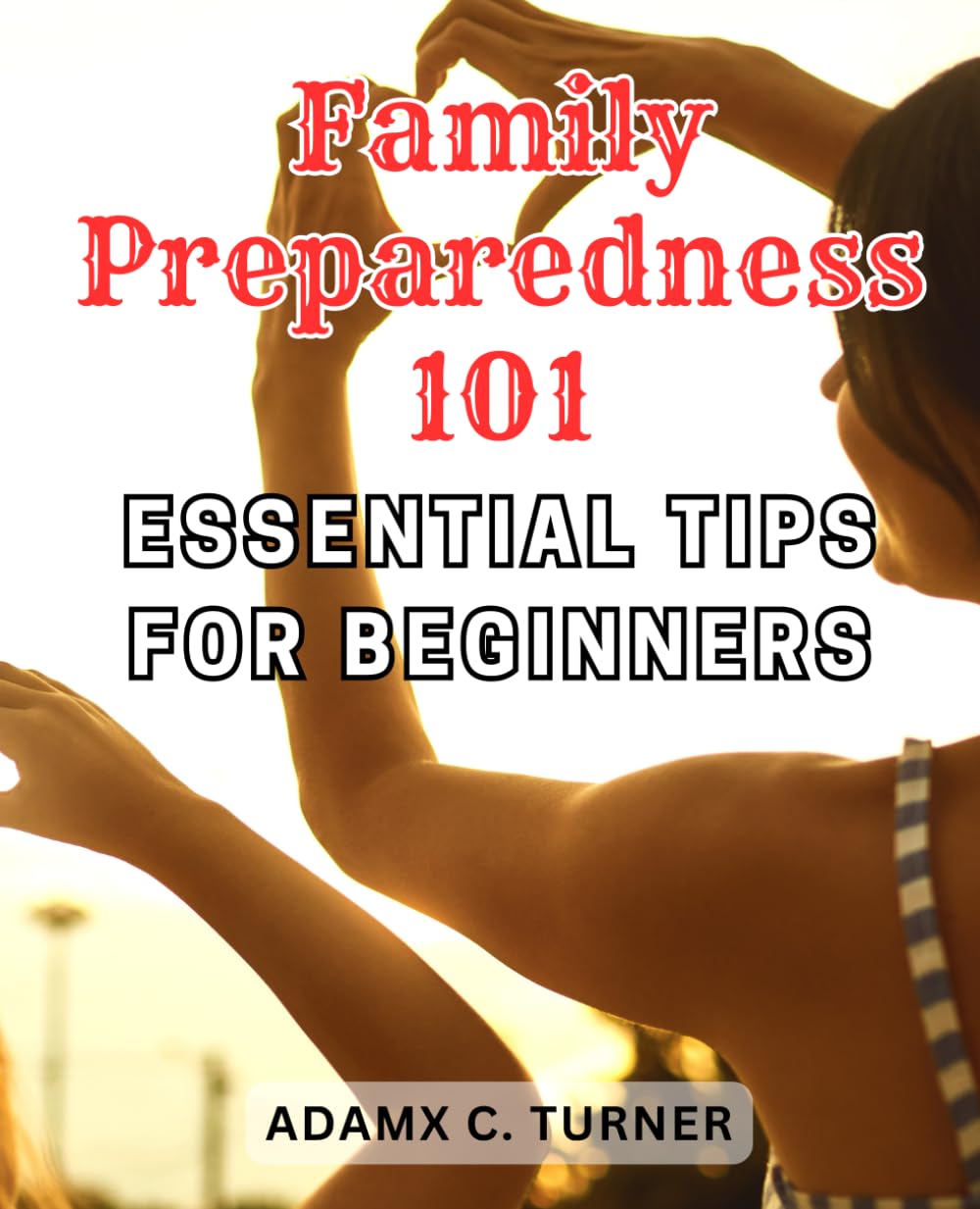 Family Preparedness 101: Essential Tips for Beginners: Prepare Your Family for Emergencies and Disasters with Essential Strategies to Thrive in Any