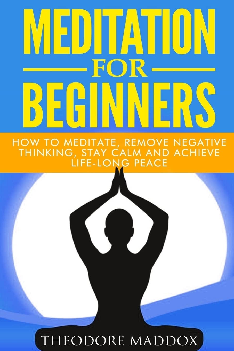 Meditation For Beginners: How to Meditate, Remove Negative Thinking, Stay Calm And Achieve Life-Long Peace (Meditation Beginners Guide- How to Meditate- Meditation Techniques)