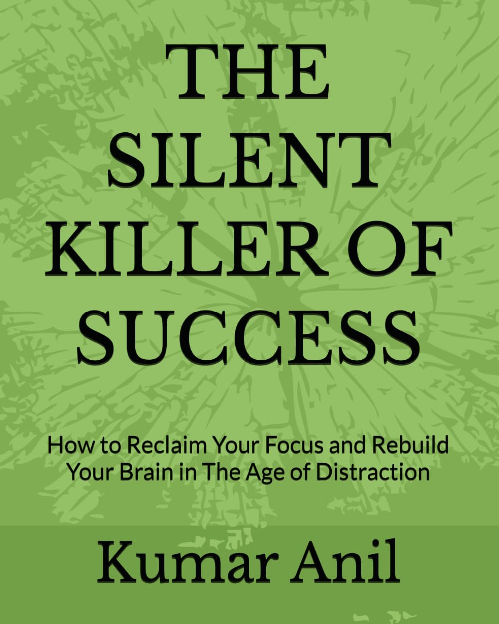 THE SILENT KILLER OF SUCCESS: How to Reclaim Your Focus and Rebuild Your Brain in The Age of Distraction