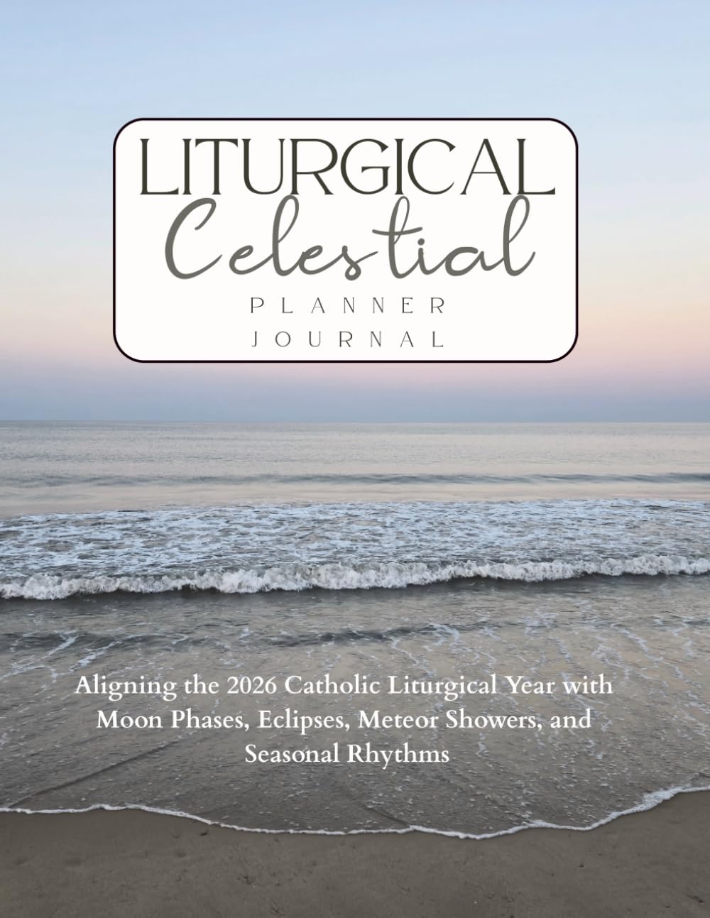 Liturgical Celestial Planner Journal: Aligning the 2026 Catholic Liturgical Year with Moon Phases, Eclipses, Meteor Showers, and Seasonal Rhythms