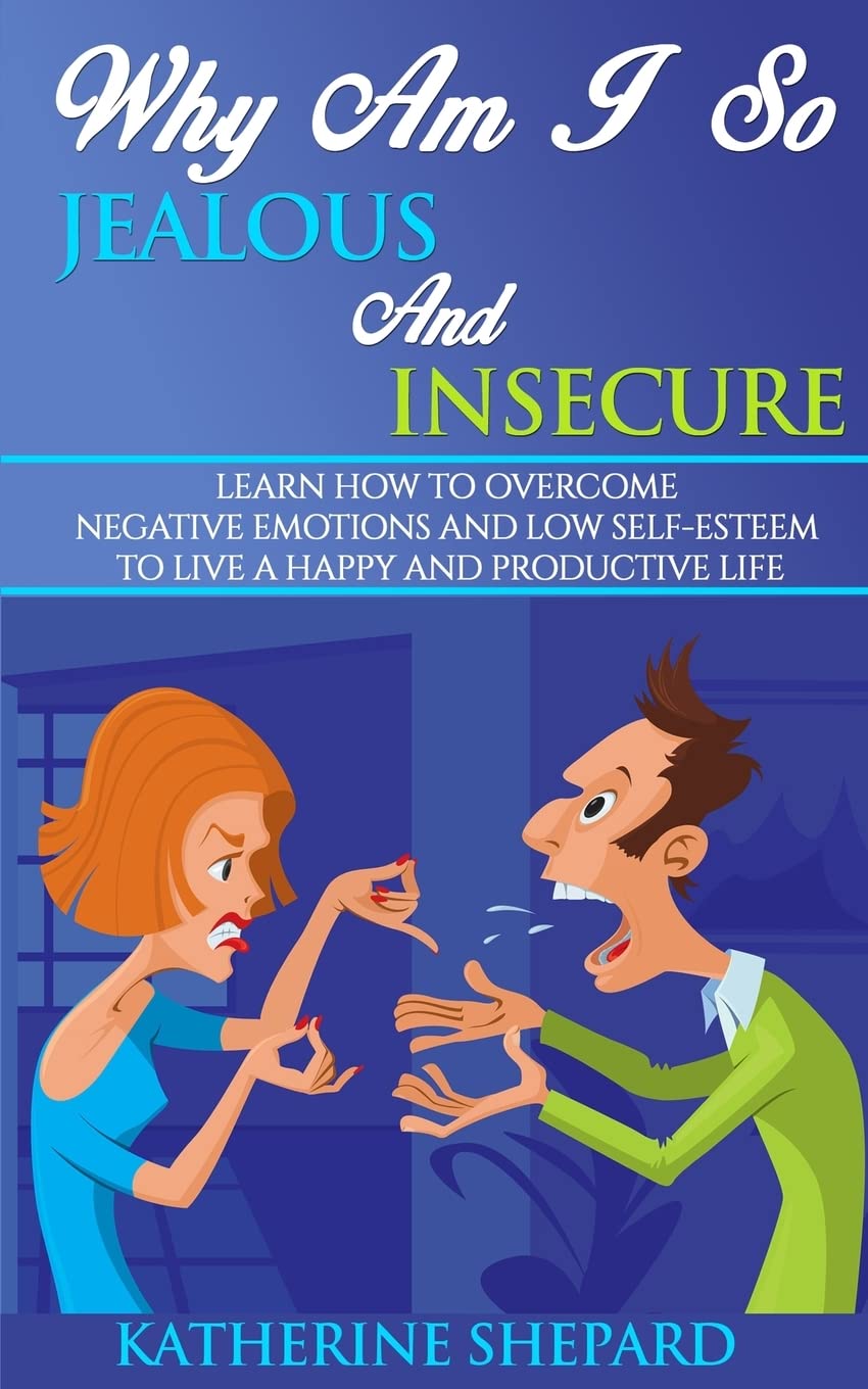 Why am I so Jealous and Insecure: Learn How to Overcome Negative Emotions and Low Self-esteem to live a Happy and Productive Life