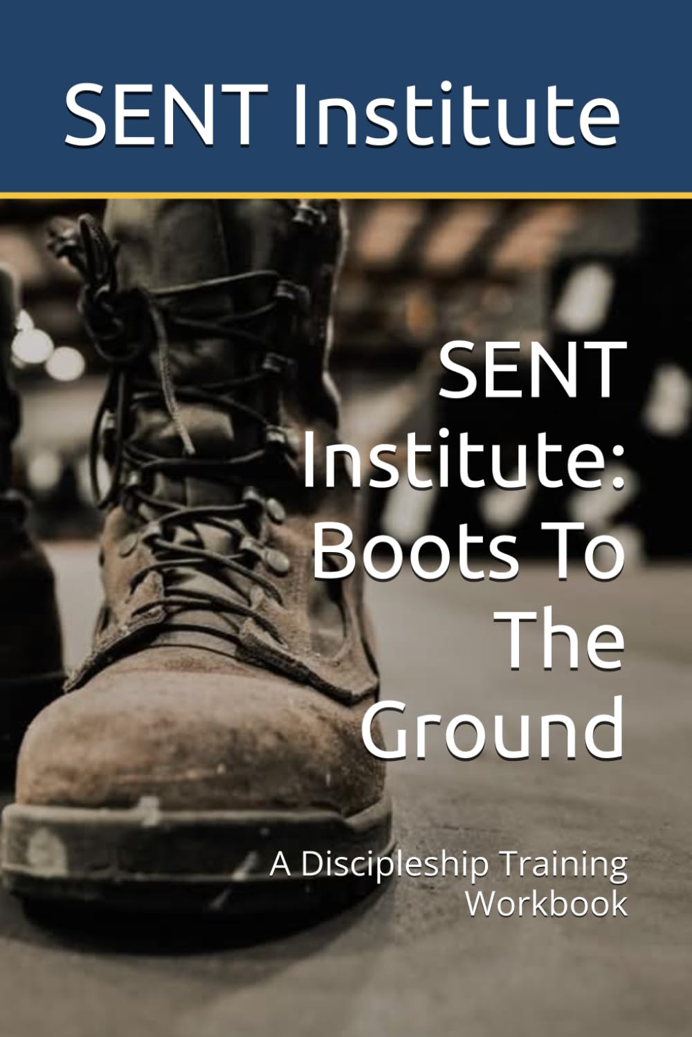 SENT Institute: Boots To The Ground: A Discipleship Training Workbook