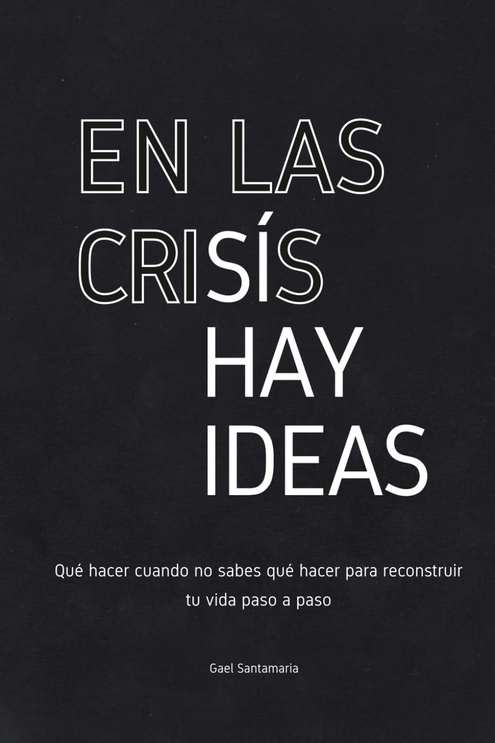 EN LAS CRISIS SÍ HAY IDEAS: Qué hacer cuando no sabes qué hacer para reconstruir tu vida paso a paso