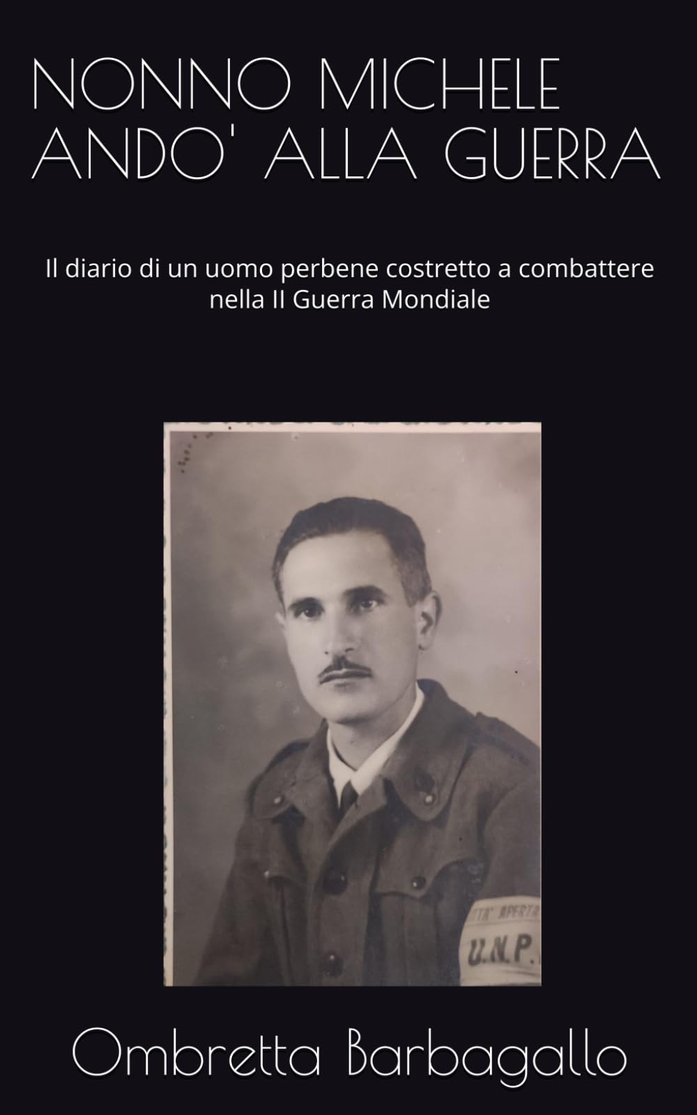 NONNO MICHELE ANDO' ALLA GUERRA: Il diario di un uomo perbene costretto a combattere nella II Guerra Mondiale