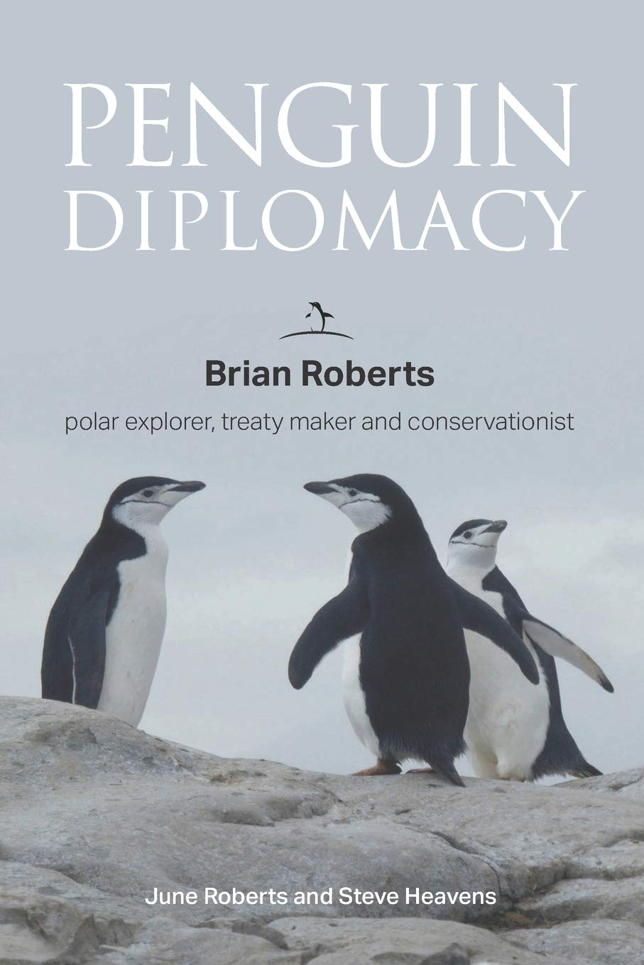 Penguin Diplomacy: Brian Roberts polar explorer, treaty maker and conservationist: Brian Roberts - The man behind the Antarctic Treaty