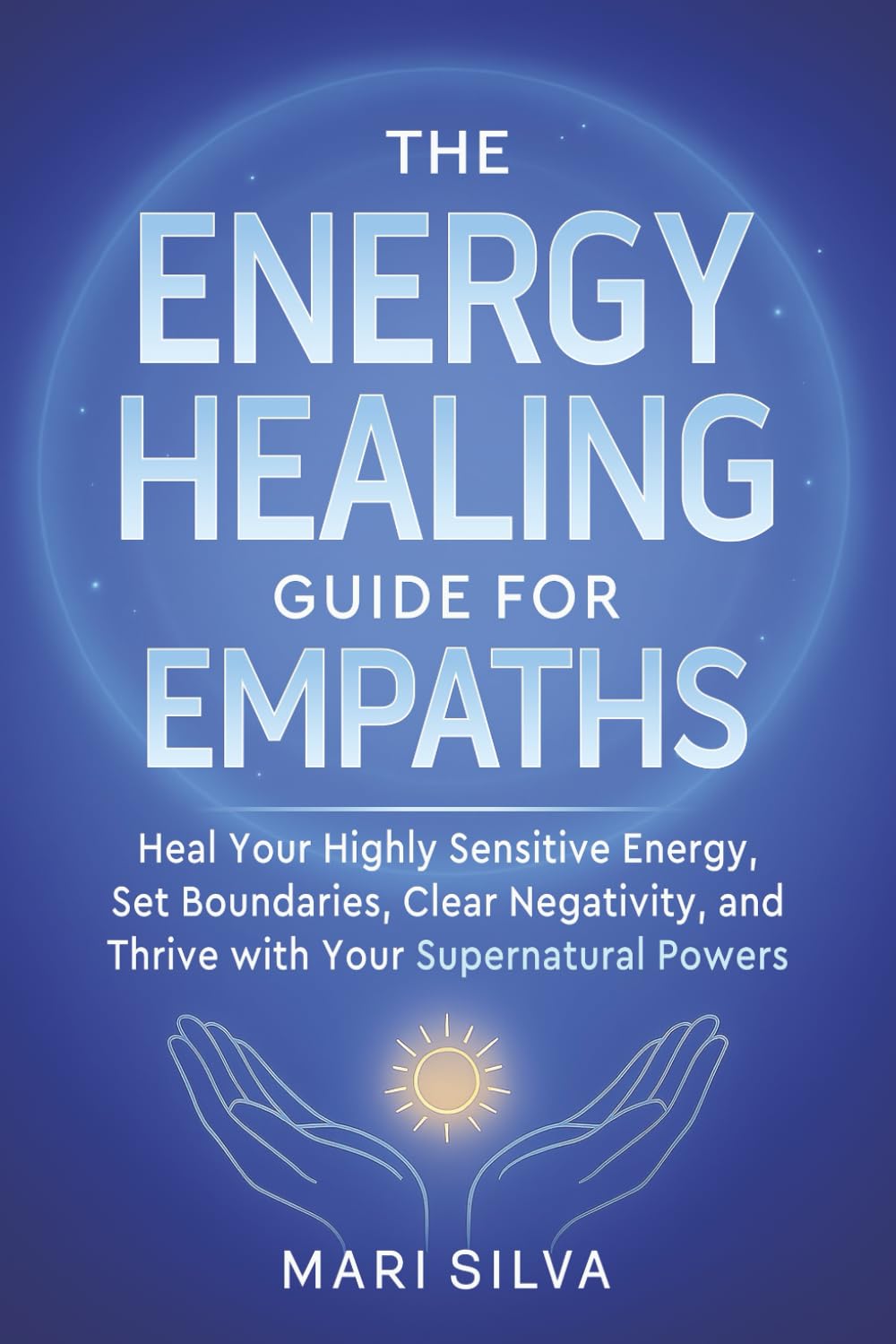 The Energy Healing Guide for Empaths: Heal Your Highly Sensitive Energy, Set Boundaries, Clear Negativity, and Thrive with Your Supernatural Powers (Spiritual Self-Help)