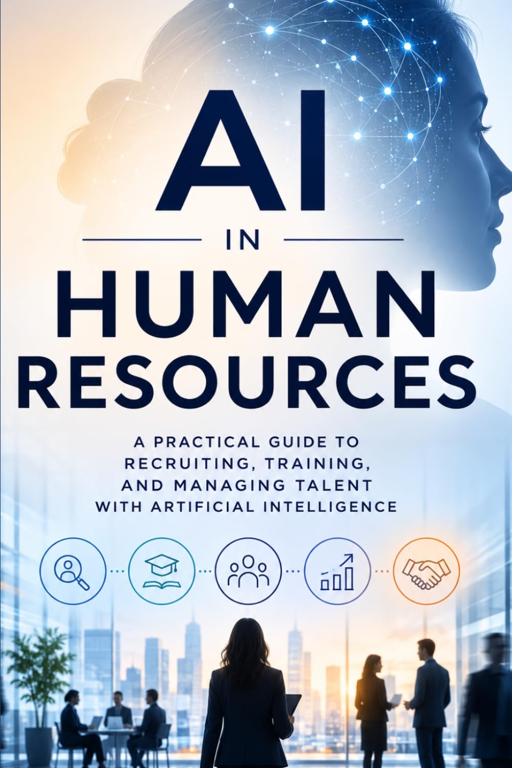 AI in Human Resources: A Practical Guide to Recruiting, Training, and Managing Talent With Artificial Intelligence