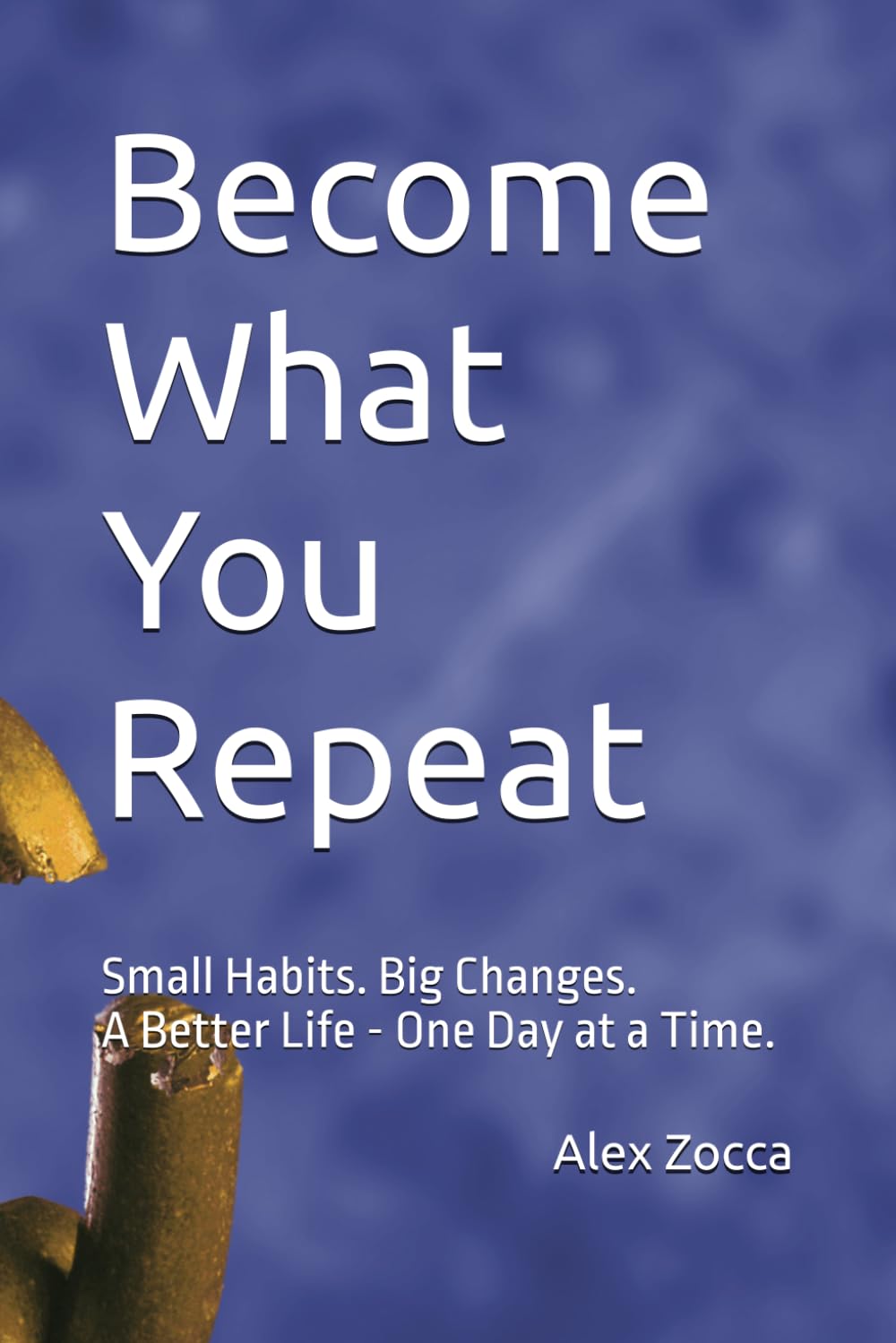 Become What You Repeat: Small Habits. Big Changes. A Better Life - One Day at a Time.