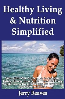 Healthy Living Simplified: Your All-in-One Guide Book to Nutrition, Eating, Fitness, Exercise, Cooking, Diet Plans, Weight Loss & the Health Lifestyle Science for Men, Women & Kids