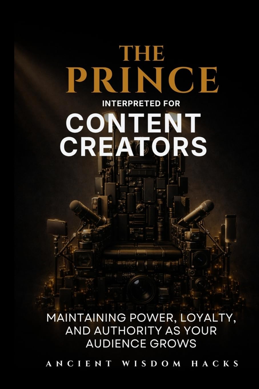 The Prince Interpreted for Content Creators: Maintaining Power, Loyalty, and Authority as Your Audience Grows (Ancient Wisdom Hacks: Applied Strategy Series)