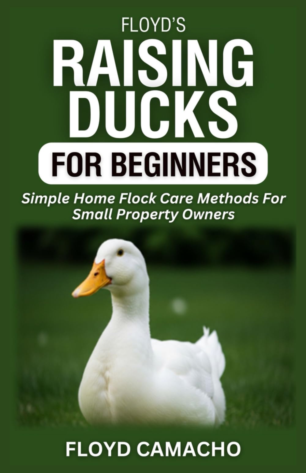 Floyd’s Raising Ducks for Beginners: Simple Home Flock Care Methods For Small Property Owners