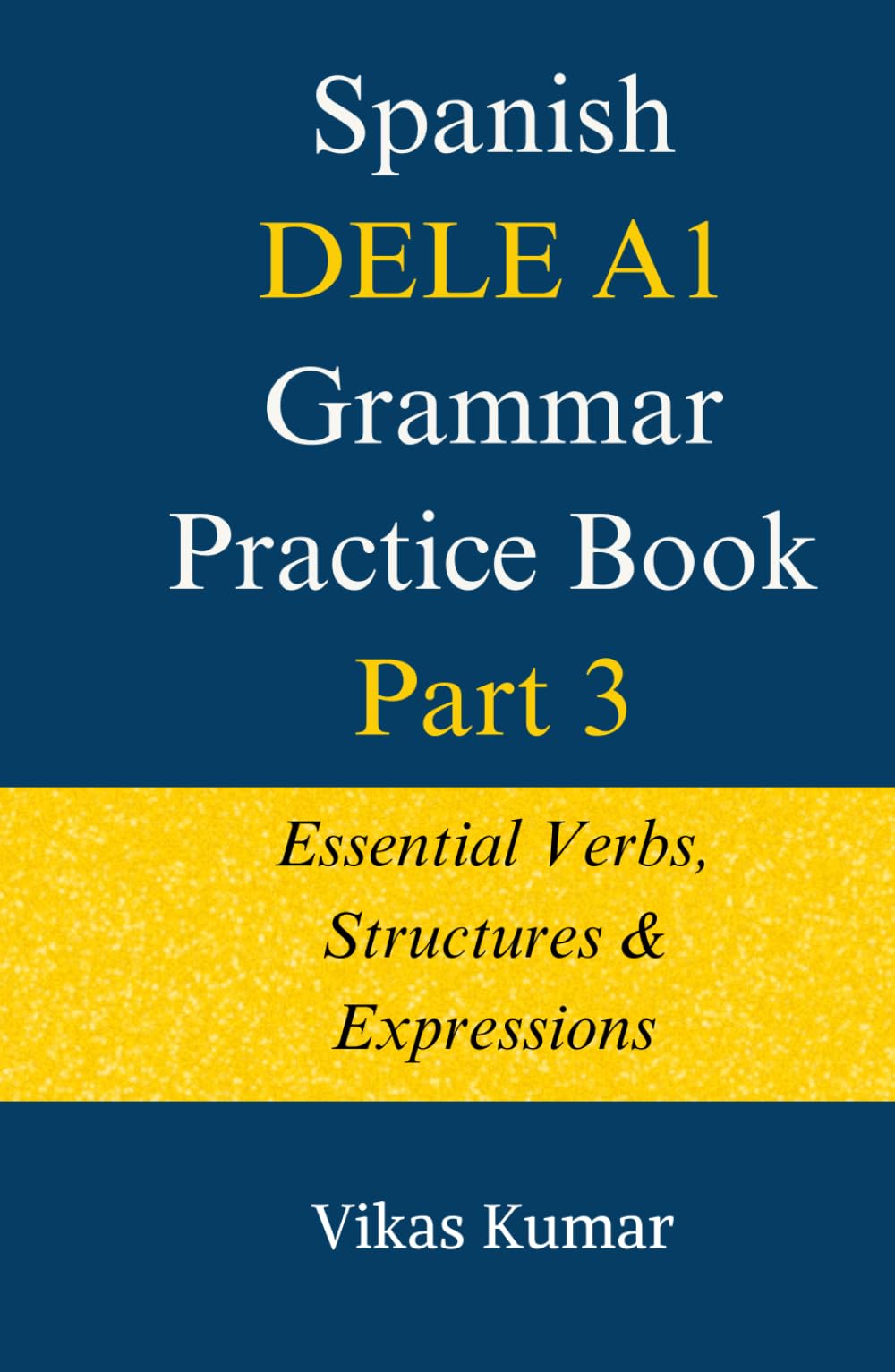 Spanish DELE A1 Grammar Practice Book: Part 3: Essential Verbs, Structures & Expressions (The Complete Spanish DELE A1 Package for Beginners)