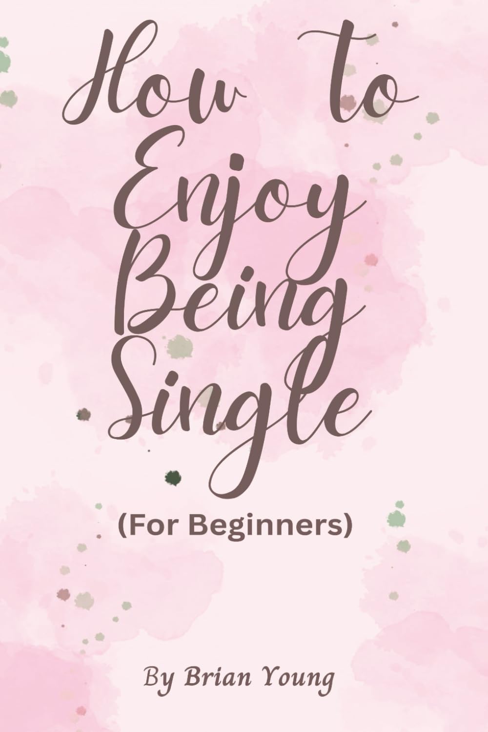 How To Enjoy Being Single (For Beginners): A Beginner’s Guide To Confidence, Independence, And Enjoying Your Own Company