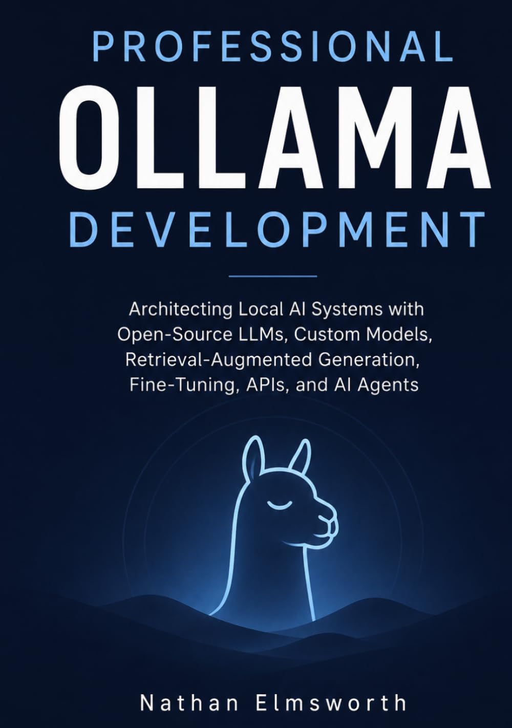 Professional Ollama Development: Architecting Local AI Systems with Open-Source LLMs, Custom Models, Retrieval-Augmented Generation, Fine-Tuning, APIs, and AI Agents