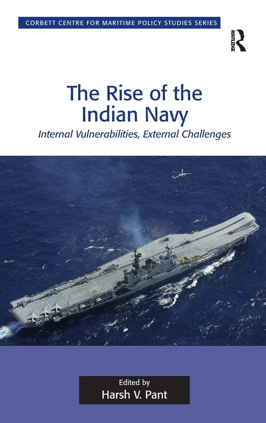 The Rise of the Indian Navy: Internal Vulnerabilities, External Challenges (Corbett Centre for Maritime Policy Studies Series)