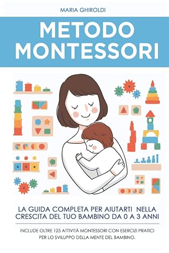 Metodo Montessori: La guida completa per aiutarti nella crescita del tuo bambino da 0 a 3 anni. Include Oltre 125 Attività Montessori con esercizi pratici per lo sviluppo della mente del bambino.